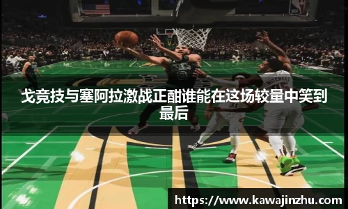 戈竞技与塞阿拉激战正酣谁能在这场较量中笑到最后